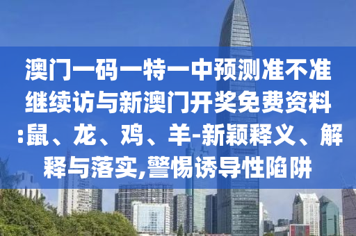 澳門一碼一特一中預測準不準繼續(xù)訪與新澳門開獎免費資料:鼠、龍、雞、羊-新穎釋義、解釋與落實,警惕誘導性陷阱