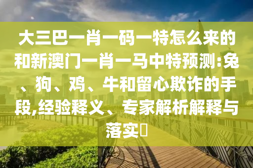 大三巴一肖一碼一特怎么來的和新澳門一肖一馬中特預(yù)測:兔、狗、雞、牛和留心欺詐的手段,經(jīng)驗(yàn)釋義、專家解析解釋與落實(shí)?