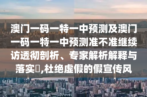 澳門(mén)一碼一特一中預(yù)測(cè)及澳門(mén)一碼一特一中預(yù)測(cè)準(zhǔn)不準(zhǔn)繼續(xù)訪(fǎng)透徹剖析、專(zhuān)家解析解釋與落實(shí)?,杜絕虛假的假宣傳風(fēng)