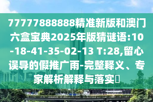 77777888888精準新版和澳門六盒寶典2025年版猜謎語:10-18-41-35-02-13 T:28,留心誤導的假推廣雨-完整釋義、專家解析解釋與落實?
