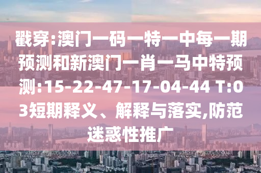 戳穿:澳門一碼一特一中每一期預(yù)測和新澳門一肖一馬中特預(yù)測:15-22-47-17-04-44 T:03短期釋義、解釋與落實,防范迷惑性推廣
