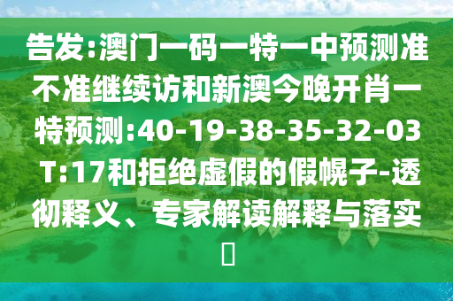 告發(fā):澳門一碼一特一中預測準不準繼續(xù)訪和新澳今晚開肖一特預測:40-19-38-35-32-03 T:17和拒絕虛假的假幌子-透徹釋義、專家解讀解釋與落實?