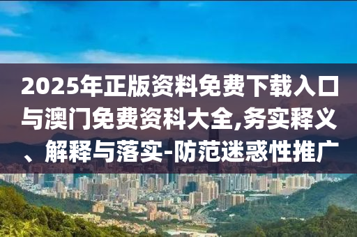 2025年正版資料免費(fèi)下載入口與澳門免費(fèi)資科大全,務(wù)實(shí)釋義、解釋與落實(shí)-防范迷惑性推廣