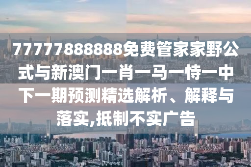 77777888888免費管家家野公式與新澳門一肖一馬一恃一中下一期預(yù)測精選解析、解釋與落實,抵制不實廣告