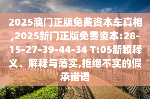 2025澳門(mén)正版免費(fèi)資本車(chē)真相,2025新門(mén)正版免費(fèi)資本:28-15-27-39-44-34 T:05新穎釋義、解釋與落實(shí),拒絕不實(shí)的假承諾語(yǔ)