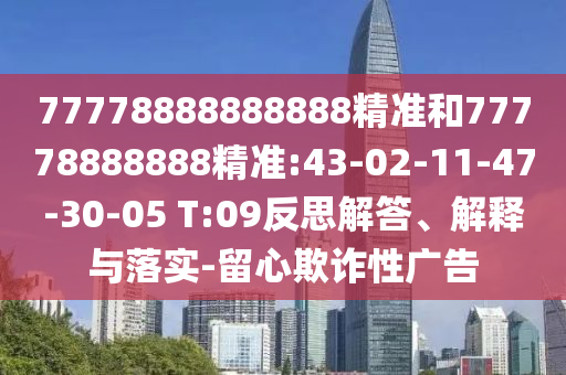 77778888888888精準(zhǔn)和77778888888精準(zhǔn):43-02-11-47-30-05 T:09反思解答、解釋與落實-留心欺詐性廣告