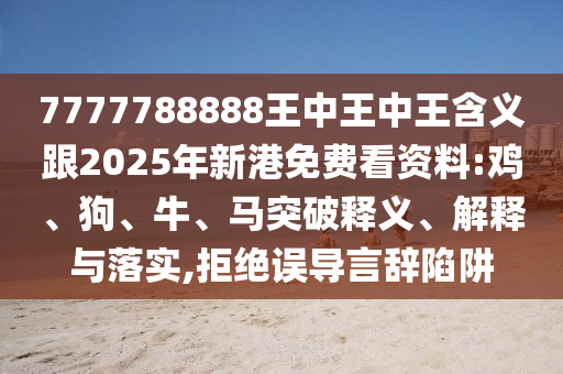 7777788888王中王中王含義跟2025年新港免費(fèi)看資料:雞、狗、牛、馬突破釋義、解釋與落實(shí),拒絕誤導(dǎo)言辭陷阱