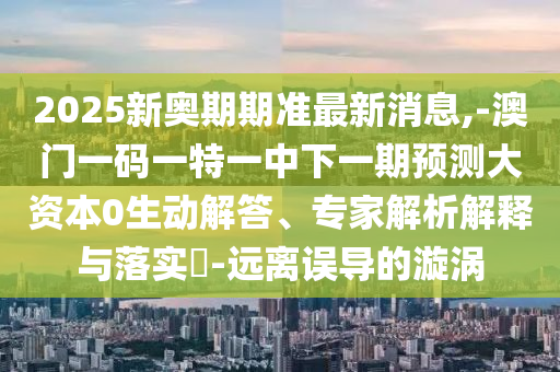 2025新奧期期準最新消息,-澳門一碼一特一中下一期預(yù)測大資本0生動解答、專家解析解釋與落實?-遠離誤導(dǎo)的漩渦