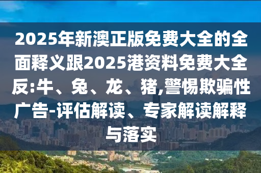 2025年新澳正版免費(fèi)大全的全面釋義跟2025港資料免費(fèi)大全反:牛、兔、龍、豬,警惕欺騙性廣告-評(píng)估解讀、專家解讀解釋與落實(shí)
