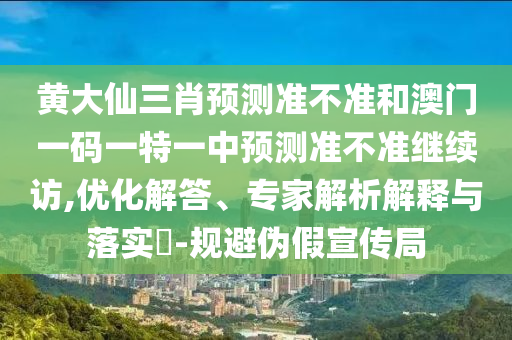 黃大仙三肖預(yù)測(cè)準(zhǔn)不準(zhǔn)和澳門一碼一特一中預(yù)測(cè)準(zhǔn)不準(zhǔn)繼續(xù)訪,優(yōu)化解答、專家解析解釋與落實(shí)?-規(guī)避偽假宣傳局