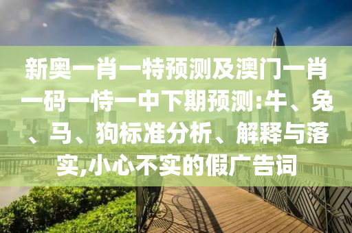 新奧一肖一特預測及澳門一肖一碼一恃一中下期預測:牛、兔、馬、狗標準分析、解釋與落實,小心不實的假廣告詞