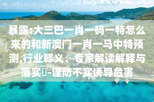 暴露:大三巴一肖一碼一特怎么來的和新澳門一肖一馬中特預(yù)測(cè),行業(yè)釋義、專家解讀解釋與落實(shí)?-謹(jǐn)防不實(shí)誘導(dǎo)危害