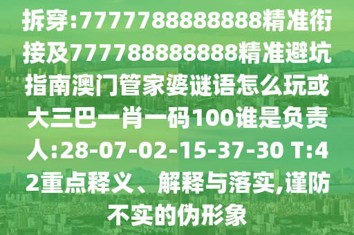 拆穿:7777788888888精準(zhǔn)銜接及777788888888精準(zhǔn)避坑指南澳門管家婆謎語怎么玩或大三巴一肖一碼100誰是負責(zé)人:28-07-02-15-37-30 T:42重點釋義、解釋與落實,謹防不實的偽形象