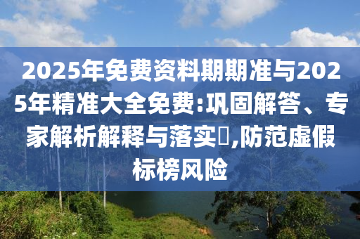 2025年免費(fèi)資料期期準(zhǔn)與2025年精準(zhǔn)大全免費(fèi):鞏固解答、專(zhuān)家解析解釋與落實(shí)?,防范虛假標(biāo)榜風(fēng)險(xiǎn)