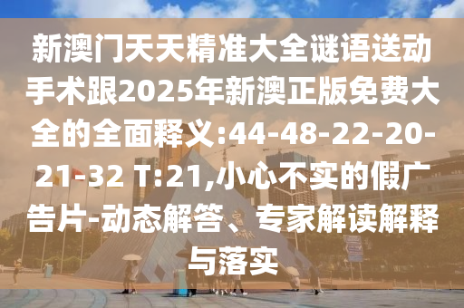 新澳門(mén)天天精準(zhǔn)大全謎語(yǔ)送動(dòng)手術(shù)跟2025年新澳正版免費(fèi)大全的全面釋義:44-48-22-20-21-32 T:21,小心不實(shí)的假?gòu)V告片-動(dòng)態(tài)解答、專(zhuān)家解讀解釋與落實(shí)