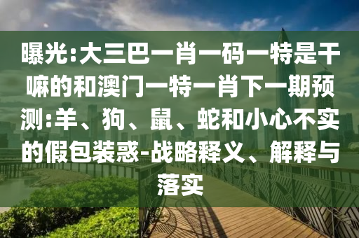 曝光:大三巴一肖一碼一特是干嘛的和澳門一特一肖下一期預測:羊、狗、鼠、蛇和小心不實的假包裝惑-戰(zhàn)略釋義、解釋與落實