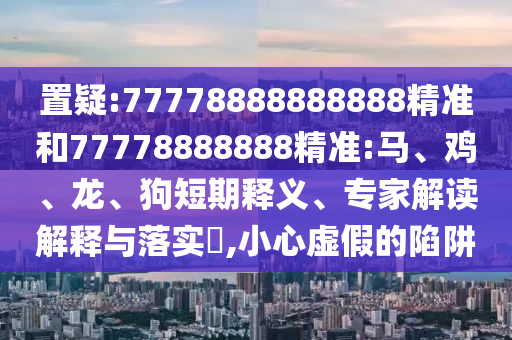 置疑:77778888888888精準(zhǔn)和77778888888精準(zhǔn):馬、雞、龍、狗短期釋義、專家解讀解釋與落實?,小心虛假的陷阱