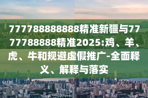 777788888888精準新疆與7777788888精準2025:雞、羊、虎、牛和規(guī)避虛假推廣-全面釋義、解釋與落實