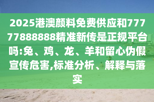 2025港澳顏料免費(fèi)供應(yīng)和77777888888精準(zhǔn)新傳是正規(guī)平臺(tái)嗎:兔、雞、龍、羊和留心偽假宣傳危害,標(biāo)準(zhǔn)分析、解釋與落實(shí)