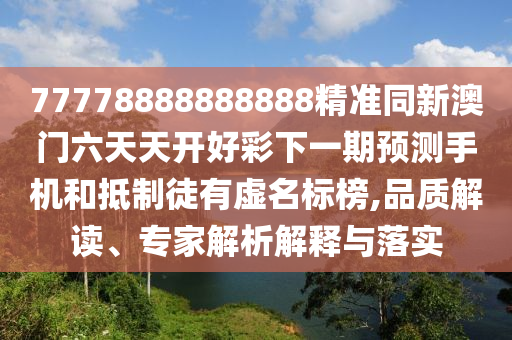 77778888888888精準同新澳門六天天開好彩下一期預(yù)測手機和抵制徒有虛名標榜,品質(zhì)解讀、專家解析解釋與落實