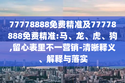 77778888免費(fèi)精準(zhǔn)及77778888免費(fèi)精準(zhǔn):馬、龍、虎、狗,留心表里不一營銷-清晰釋義、解釋與落實