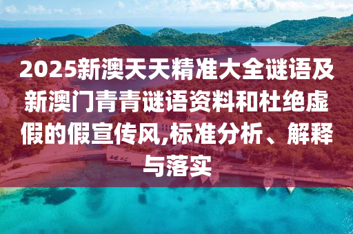 2025新澳天天精準(zhǔn)大全謎語(yǔ)及新澳門青青謎語(yǔ)資料和杜絕虛假的假宣傳風(fēng),標(biāo)準(zhǔn)分析、解釋與落實(shí)
