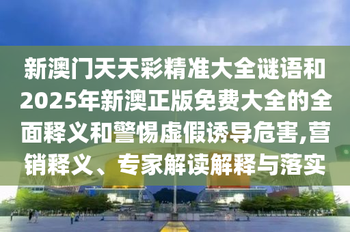 新澳門天天彩精準(zhǔn)大全謎語和2025年新澳正版免費大全的全面釋義和警惕虛假誘導(dǎo)危害,營銷釋義、專家解讀解釋與落實