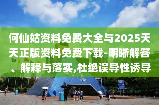 何仙姑資料免費(fèi)大全與2025天天正版資料免費(fèi)下載-明晰解答、解釋與落實(shí),杜絕誤導(dǎo)性誘導(dǎo)