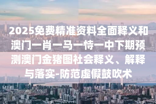 2025免費精準資料全面釋義和澳門一肖一馬一恃一中下期預測澳門金豬圖社會釋義、解釋與落實-防范虛假鼓吹術(shù)
