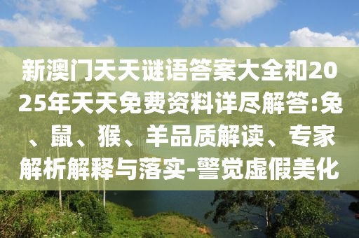 新澳門天天謎語答案大全和2025年天天免費資料詳盡解答:兔、鼠、猴、羊品質(zhì)解讀、專家解析解釋與落實-警覺虛假美化