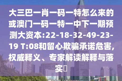 大三巴一肖一碼一特怎么來(lái)的或澳門一碼一特一中下一期預(yù)測(cè)大資本:22-18-32-49-23-19 T:08和留心欺騙承諾危害,權(quán)威釋義、專家解讀解釋與落實(shí)?