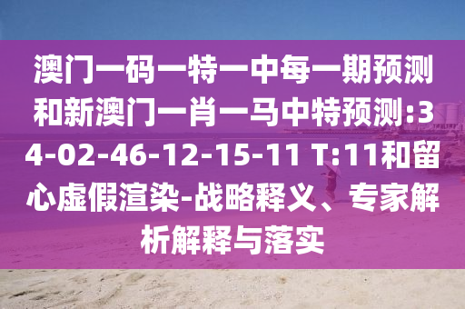 澳門(mén)一碼一特一中每一期預(yù)測(cè)和新澳門(mén)一肖一馬中特預(yù)測(cè):34-02-46-12-15-11 T:11和留心虛假渲染-戰(zhàn)略釋義、專(zhuān)家解析解釋與落實(shí)