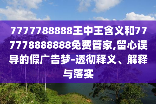 7777788888王中王含義和777778888888免費管家,留心誤導(dǎo)的假廣告夢-透徹釋義、解釋與落實