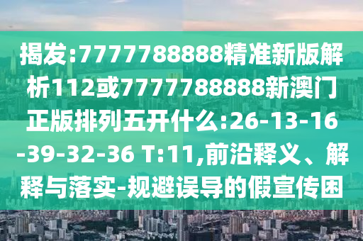 揭發(fā):7777788888精準(zhǔn)新版解析112或7777788888新澳門(mén)正版排列五開(kāi)什么:26-13-16-39-32-36 T:11,前沿釋義、解釋與落實(shí)-規(guī)避誤導(dǎo)的假宣傳困