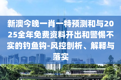新澳今晚一肖一特預(yù)測和與2025全年免費(fèi)資料開出和警惕不實(shí)的釣魚鉤-風(fēng)控剖析、解釋與落實(shí)
