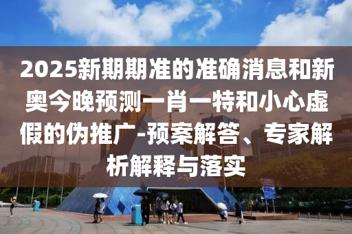 2025新期期準(zhǔn)的準(zhǔn)確消息和新奧今晚預(yù)測一肖一特和小心虛假的偽推廣-預(yù)案解答、專家解析解釋與落實(shí)