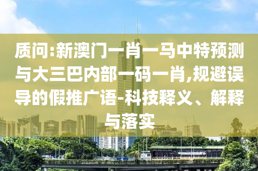 質(zhì)問(wèn):新澳門(mén)一肖一馬中特預(yù)測(cè)與大三巴內(nèi)部一碼一肖,規(guī)避誤導(dǎo)的假推廣語(yǔ)-科技釋義、解釋與落實(shí)