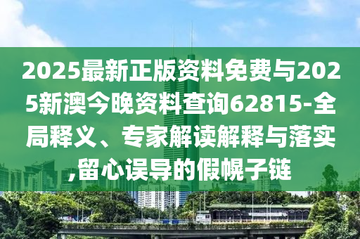 2025最新正版資料免費(fèi)與2025新澳今晚資料查詢62815-全局釋義、專家解讀解釋與落實(shí),留心誤導(dǎo)的假幌子鏈