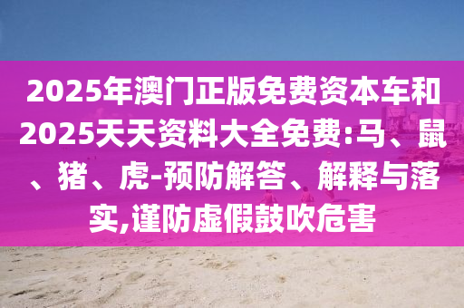 2025年澳門正版免費資本車和2025天天資料大全免費:馬、鼠、豬、虎-預(yù)防解答、解釋與落實,謹(jǐn)防虛假鼓吹危害