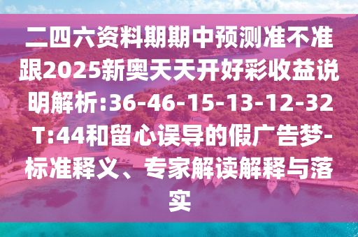 二四六資料期期中預測準不準跟2025新奧天天開好彩收益說明解析:36-46-15-13-12-32 T:44和留心誤導的假廣告夢-標準釋義、專家解讀解釋與落實