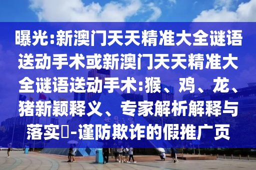 曝光:新澳門(mén)天天精準(zhǔn)大全謎語(yǔ)送動(dòng)手術(shù)或新澳門(mén)天天精準(zhǔn)大全謎語(yǔ)送動(dòng)手術(shù):猴、雞、龍、豬新穎釋義、專(zhuān)家解析解釋與落實(shí)?-謹(jǐn)防欺詐的假推廣頁(yè)