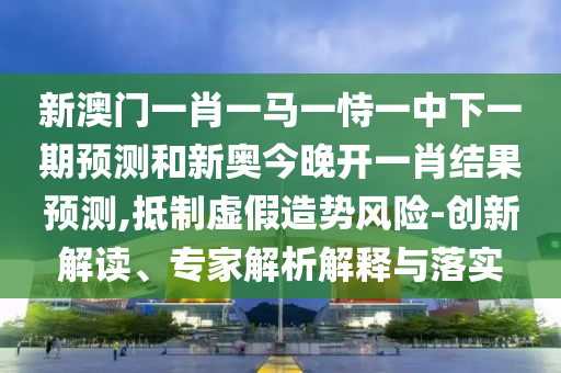 新澳門一肖一馬一恃一中下一期預(yù)測(cè)和新奧今晚開(kāi)一肖結(jié)果預(yù)測(cè),抵制虛假造勢(shì)風(fēng)險(xiǎn)-創(chuàng)新解讀、專家解析解釋與落實(shí)