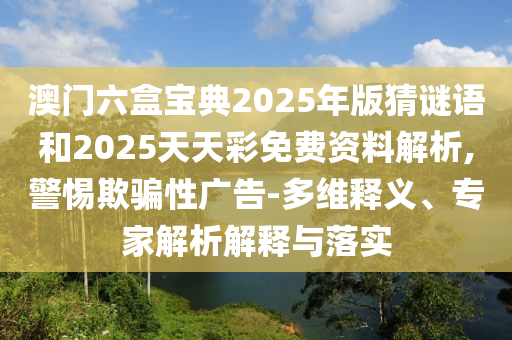 澳門六盒寶典2025年版猜謎語和2025天天彩免費(fèi)資料解析,警惕欺騙性廣告-多維釋義、專家解析解釋與落實