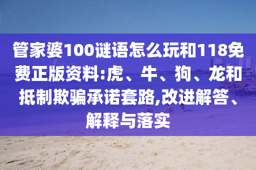 管家婆100謎語(yǔ)怎么玩和118免費(fèi)正版資料:虎、牛、狗、龍和抵制欺騙承諾套路,改進(jìn)解答、解釋與落實(shí)