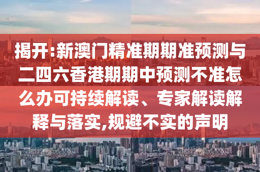 揭開:新澳門精準期期準預測與二四六香港期期中預測不準怎么辦可持續(xù)解讀、專家解讀解釋與落實,規(guī)避不實的聲明