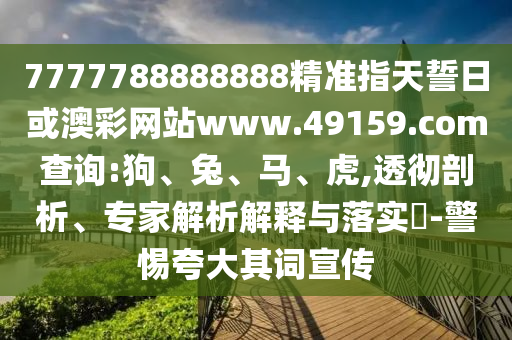 7777788888888精準(zhǔn)指天誓日或澳彩網(wǎng)站www.49159.соm查詢:狗、兔、馬、虎,透徹剖析、專家解析解釋與落實(shí)?-警惕夸大其詞宣傳