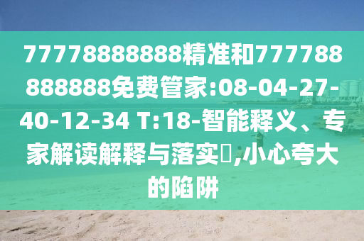 77778888888精準(zhǔn)和777788888888免費(fèi)管家:08-04-27-40-12-34 T:18-智能釋義、專家解讀解釋與落實(shí)?,小心夸大的陷阱