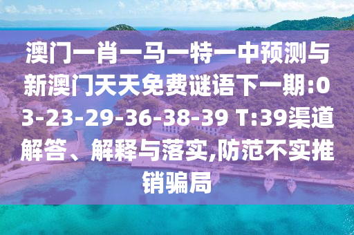 澳門一肖一馬一特一中預測與新澳門天天免費謎語下一期:03-23-29-36-38-39 T:39渠道解答、解釋與落實,防范不實推銷騙局