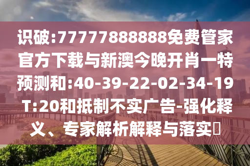 識破:77777888888免費管家官方下載與新澳今晚開肖一特預測和:40-39-22-02-34-19 T:20和抵制不實廣告-強化釋義、專家解析解釋與落實?