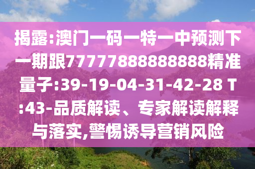 揭露:澳門一碼一特一中預(yù)測(cè)下一期跟77777888888888精準(zhǔn)量子:39-19-04-31-42-28 T:43-品質(zhì)解讀、專家解讀解釋與落實(shí),警惕誘導(dǎo)營(yíng)銷風(fēng)險(xiǎn)